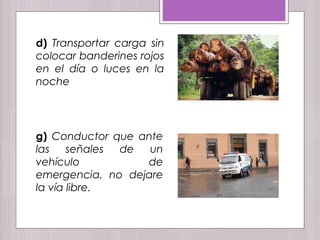 d) Transportar carga sin
colocar banderines rojos
en el día o luces en la
noche
g) Conductor que ante
las señales de un
vehículo de
emergencia, no dejare
la vía libre.
 