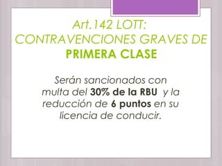 Art.142 LOTT:
CONTRAVENCIONES GRAVES DE
PRIMERA CLASE
Serán sancionados con
multa del 30% de la RBU y la
reducción de 6 puntos en su
licencia de conducir.
 