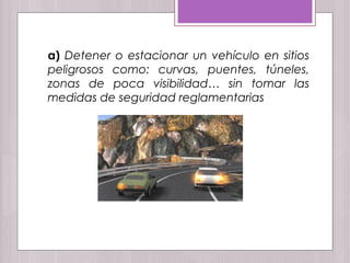 a) Detener o estacionar un vehículo en sitios
peligrosos como: curvas, puentes, túneles,
zonas de poca visibilidad… sin tomar las
medidas de seguridad reglamentarias
 