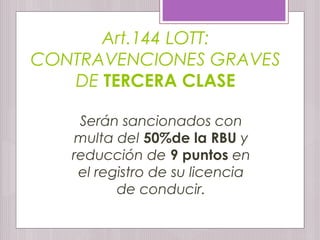 Art.144 LOTT:
CONTRAVENCIONES GRAVES
DE TERCERA CLASE
Serán sancionados con
multa del 50%de la RBU y
reducción de 9 puntos en
el registro de su licencia
de conducir.
 