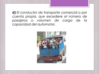 d) El conductor de transporte comercial o por
cuenta propia, que excediere el número de
pasajeros o volumen de carga de la
capacidad del automotor.
 