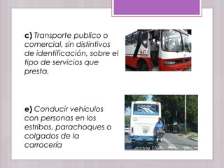 c) Transporte publico o
comercial, sin distintivos
de identificación, sobre el
tipo de servicios que
presta.
e) Conducir vehículos
con personas en los
estribos, parachoques o
colgados de la
carrocería
 