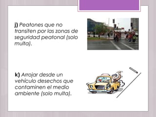 j) Peatones que no
transiten por las zonas de
seguridad peatonal (solo
multa).
k) Arrojar desde un
vehículo desechos que
contaminen el medio
ambiente (solo multa).
 
