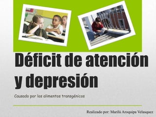 Déficit de atención
y depresión
Causado por los alimentos transgénicos
Realizado por: Marilú Aroquipa Velasquez
 