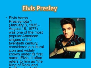 ? Elvis Aaron
Presleynota 1
(January 8, 1935 -
August 16, 1977)
was one of the most
popular American
singers of the
twentieth century,
considered a cultural
icon and widely
known under its first
name, Elvis. It often
refers to him as "the
King of Rock and
 