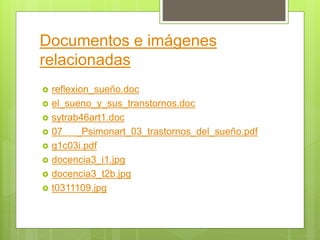 Documentos e imágenes
relacionadas
 reflexion_sueño.doc
 el_sueno_y_sus_transtornos.doc
 sytrab46art1.doc
 07 _Psimonart_03_trastornos_del_sueño.pdf
 g1c03i.pdf
 docencia3_i1.jpg
 docencia3_t2b.jpg
 t0311109.jpg
 
