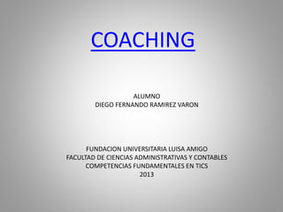COACHING
ALUMNO
DIEGO FERNANDO RAMIREZ VARON
FUNDACION UNIVERSITARIA LUISA AMIGO
FACULTAD DE CIENCIAS ADMINISTRATIVAS Y CONTABLES
COMPETENCIAS FUNDAMENTALES EN TICS
2013
 