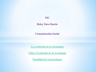 TIC
Deisy Toro Osorio
Comunicación Social
La evolución de la tecnología
Video: Evolución de la tecnología
Finalidad de la tecnología
 