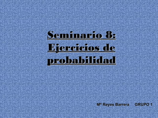 Seminario 8:Seminario 8:
Ejercicios deEjercicios de
probabilidadprobabilidad
Mª Reyes Barrera GRUPO 1Mª Reyes Barrera GRUPO 1
 