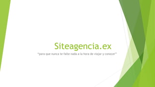 Siteagencia.ex
“para que nunca te falte nada a la hora de viajar y conocer”
 