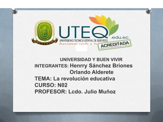 UNIVERSIDAD Y BUEN VIVIR
INTEGRANTES: Henrry Sánchez Briones
Orlando Alderete
TEMA: La revolución educativa
CURSO: N02
PROFESOR: Lcdo. Julio Muñoz
 