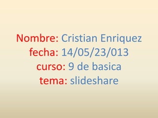 Nombre: Cristian Enriquez
fecha: 14/05/23/013
curso: 9 de basica
tema: slideshare
 