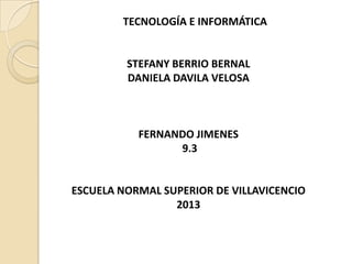 TECNOLOGÍA E INFORMÁTICA
STEFANY BERRIO BERNAL
DANIELA DAVILA VELOSA
FERNANDO JIMENES
9.3
ESCUELA NORMAL SUPERIOR DE VILLAVICENCIO
2013
 