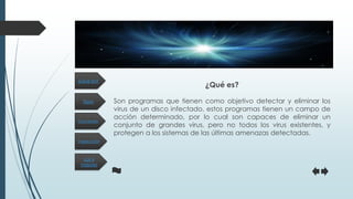 Tipos
Inspección
Funciones
Los 4
mejores
¿Qué es?
¿Qué es?
Son programas que tienen como objetivo detectar y eliminar los
virus de un disco infectado, estos programas tienen un campo de
acción determinado, por lo cual son capaces de eliminar un
conjunto de grandes virus, pero no todos los virus existentes, y
protegen a los sistemas de las últimas amenazas detectadas.
 