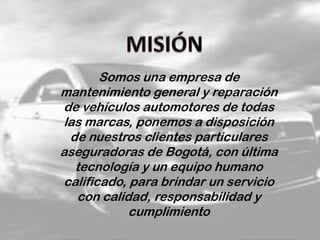 Somos una empresa de
mantenimiento general y reparación
de vehículos automotores de todas
las marcas, ponemos a disposición
de nuestros clientes particulares
aseguradoras de Bogotá, con última
tecnología y un equipo humano
calificado, para brindar un servicio
con calidad, responsabilidad y
cumplimiento
 