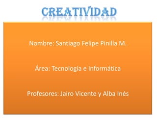 Nombre: Santiago Felipe Pinilla M.
Área: Tecnología e Informática
Profesores: Jairo Vicente y Alba Inés
 