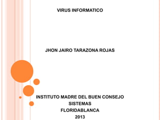 VIRUS INFORMATICO
JHON JAIRO TARAZONA ROJAS
INSTITUTO MADRE DEL BUEN CONSEJO
SISTEMAS
FLORIDABLANCA
2013
 