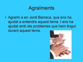 Agraïments
• Agraïm a en Jordi Barraca, que ens ha
ajudat a entendre aquest tema. I ens ha
ajudat amb els problemes que hem tingut
durant aquest tema.
 