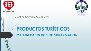 PRODUCTOS TURÍSTICOS
MANUALIDADES CON CONCHAS MARINA
ANDREA PORTILLA ZAMBRANO
 