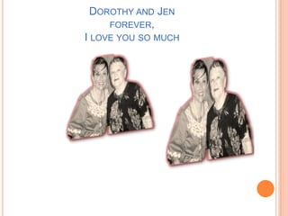 DOROTHY AND JEN
FOREVER,
I LOVE YOU SO MUCH
 
