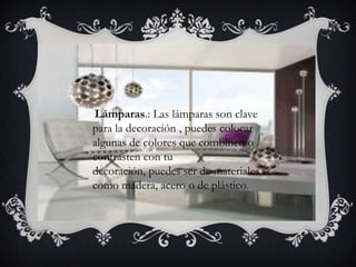 Lámparas.: Las lámparas son clave
para la decoración , puedes colocar
algunas de colores que combinen o
contrasten con tu
decoración, puedes ser de materiales
como madera, acero o de plástico.
 