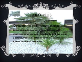 JARDINES
Pavimento y elementos estructurales.
Introducir numerosas estructuras de materiales
modernos como hormigón, ladrillos de distintas formas
y colores, madera de exterior, cerámica, estanques o
fuentes modernas, esculturas
 