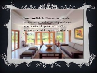 Funcionalidad: El tener un montón
de muebles a quedado en el pasado, en
la decoración lo principal es sólo
colocar los muebles que en verdad se
necesite.
 
