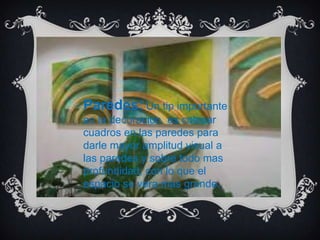 Paredes: Un tip importante
en la decoración es colocar
cuadros en las paredes para
darle mayor amplitud visual a
las paredes y sobre todo mas
profundidad, con lo que el
espacio se vera mas grande.
 