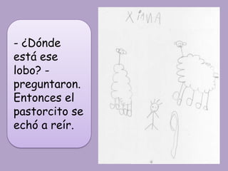 - ¿Dónde
está ese
lobo? -
preguntaron.
Entonces el
pastorcito se
echó a reír.
 