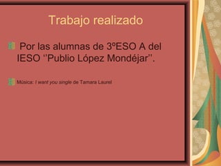 Trabajo realizado
Por las alumnas de 3ºESO A del
IESO ‘’Publio López Mondéjar’’.
Música: I want you single de Tamara Laurel
 