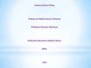 Vanessa Rivera Pérez
Trabajo de Media técnica Sistemas
Profesora Damaris Montoya
Institución educativa alberto lebrun
Bello
2013
 
