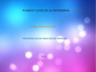 PLANOS Y LEYES DE LA FOTOGRAFIA
LIYI DARLINN RUEDA LEON
PREPRENSA DIGITAL PARA MEDIOS IMPRESOS
2013
 