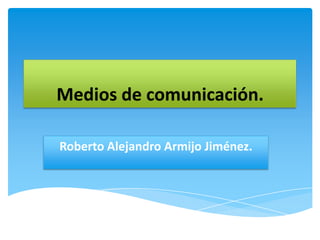 Medios de comunicación.
Roberto Alejandro Armijo Jiménez.
 