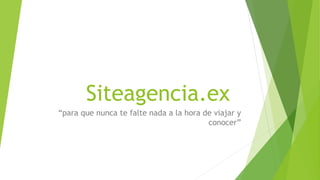 Siteagencia.ex
“para que nunca te falte nada a la hora de viajar y
conocer”
 