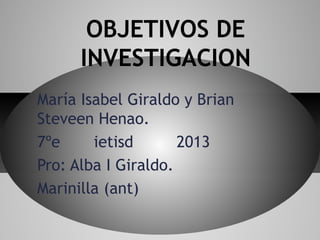 María Isabel Giraldo y Brian
Steveen Henao.
7ºe ietisd 2013
Pro: Alba I Giraldo.
Marinilla (ant)
OBJETIVOS DE
INVESTIGACION
 