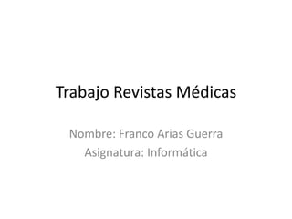 Trabajo Revistas Médicas
Nombre: Franco Arias Guerra
Asignatura: Informática
 