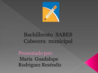 Bachillerato SABES
Cabecera municipal
Presentado por:
María Guadalupe
Rodriguez Reséndiz
 