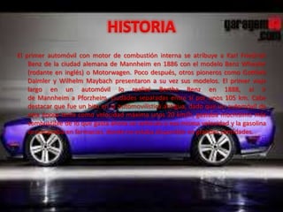 El primer automóvil con motor de combustión interna se atribuye a Karl Friedrich
Benz de la ciudad alemana de Mannheim en 1886 con el modelo Benz Wheeler
(rodante en inglés) o Motorwagen. Poco después, otros pioneros como Gottlieb
Daimler y Wilhelm Maybach presentaron a su vez sus modelos. El primer viaje
largo en un automóvil lo realizó Bertha Benz en 1888, al ir
de Mannheim a Pforzheim, ciudades separadas entre sí por unos 105 km. Cabe
destacar que fue un hito en la automovilística antigua, dado que un automóvil de
esta época tenía como velocidad máxima unos 20 km/h, gastaba muchísimo más
combustible de lo que gasta ahora un vehículo a esa misma velocidad y la gasolina
se compraba en farmacias, donde no estaba disponible en grandes cantidades.
 