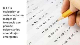 8. En la
evaluación se
suele adoptar un
margen de
tolerancia que
permite
evidenciar los
aprendizajes
emergentes.
 