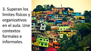 3. Superan los
limites físicos y
organizativos
en el aula. Une
contextos
formales e
informales.
 