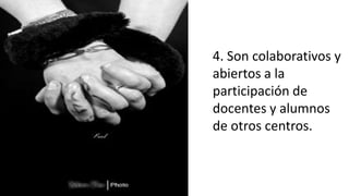 4. Son colaborativos y
abiertos a la
participación de
docentes y alumnos
de otros centros.
 