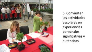 6. Convierten
las actividades
escolares en
experiencias
personales
significativas y
auténticas.
 