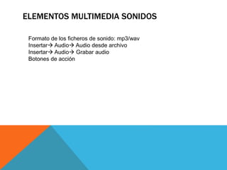 ELEMENTOS MULTIMEDIA SONIDOS
Formato de los ficheros de sonido: mp3/wav
Insertar Audio Audio desde archivo
Insertar Audio Grabar audio
Botones de acción
 
