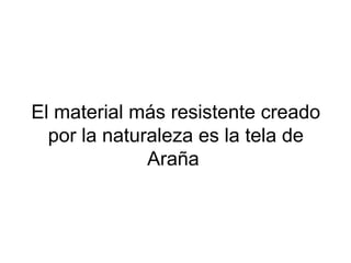 El material más resistente creado
por la naturaleza es la tela de
Araña
 
