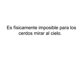 Es físicamente imposible para los
cerdos mirar al cielo.
 