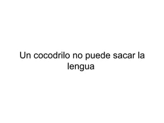 Un cocodrilo no puede sacar la
lengua
 