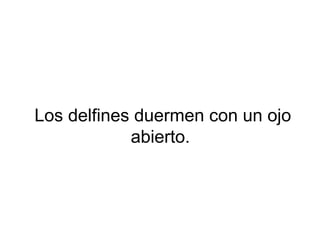 Los delfines duermen con un ojo
abierto.
 