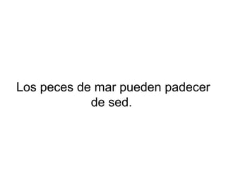 Los peces de mar pueden padecer
de sed.
 