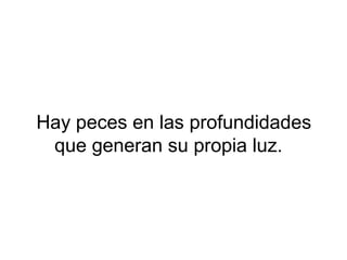 Hay peces en las profundidades
que generan su propia luz.
 