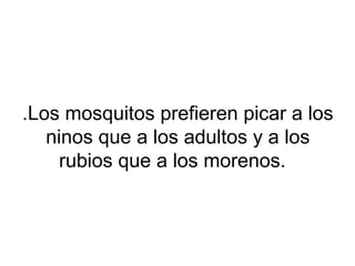 .Los mosquitos prefieren picar a los
ninos que a los adultos y a los
rubios que a los morenos.
 